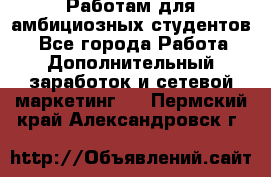 Работам для амбициозных студентов. - Все города Работа » Дополнительный заработок и сетевой маркетинг   . Пермский край,Александровск г.